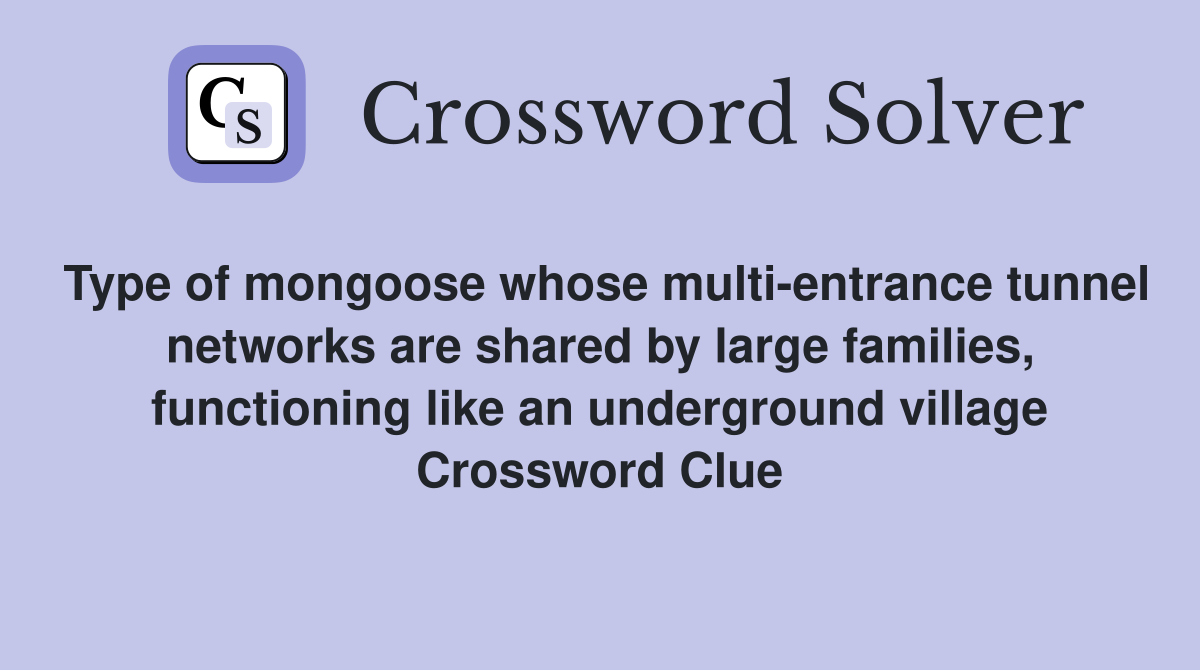 Type of mongoose whose multi-entrance tunnel networks are shared by large families, functioning like an underground village Crossword Clue