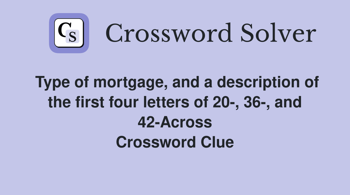 Type of mortgage, and a description of the first four letters of 20-, 36-, and 42-Across Crossword Clue