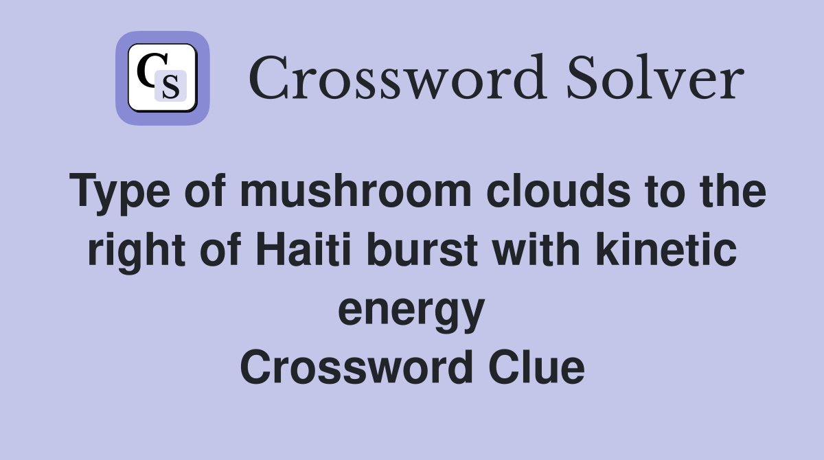 Type of mushroom clouds to the right of Haiti burst with kinetic energy Crossword Clue