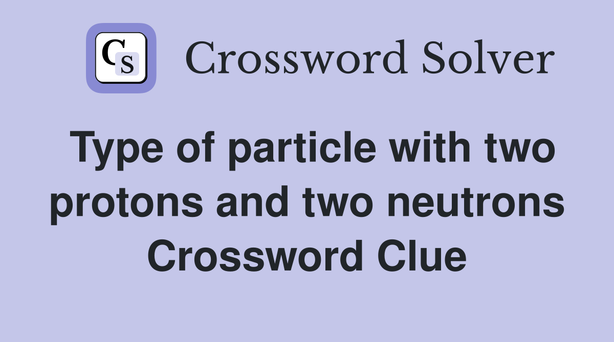 Type of particle with two protons and two neutrons Crossword Clue