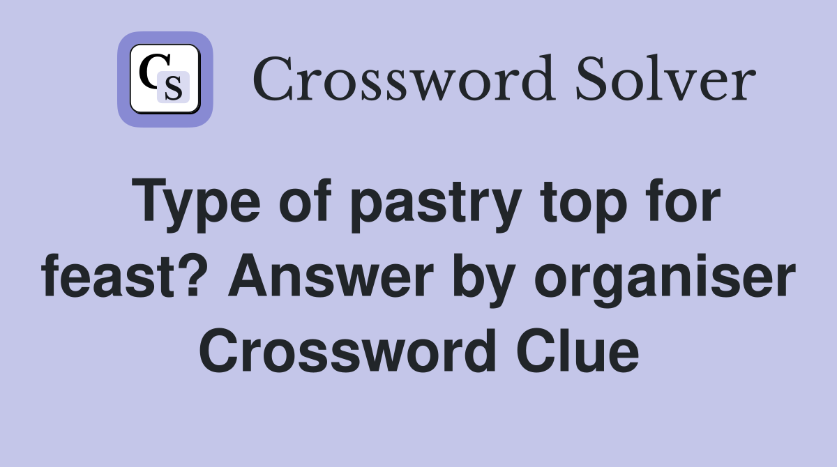Type of pastry top for feast? Answer by organiser Crossword Clue