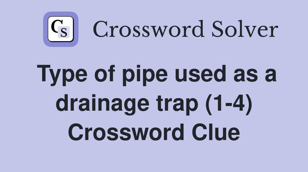 Type of pipe used as a drainage trap (1-4) Crossword Clue