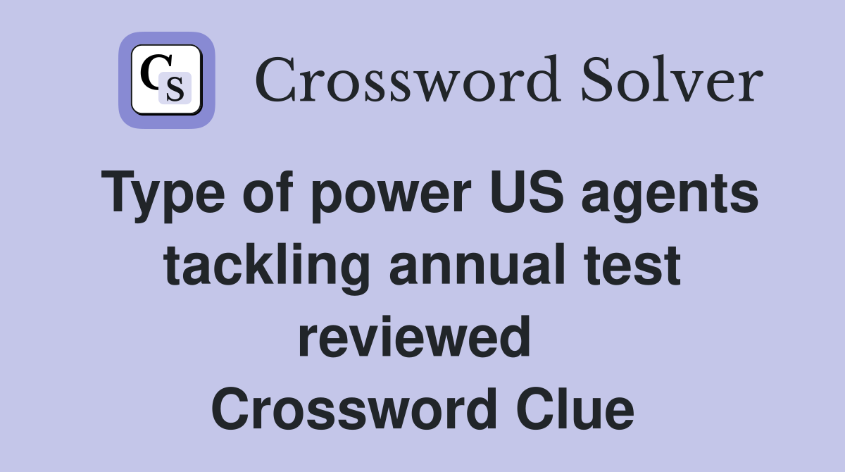 Type of power US agents tackling annual test reviewed  Crossword Clue