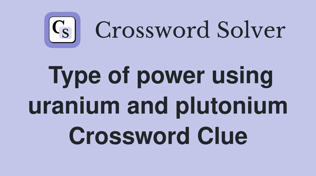 Type of power using uranium and plutonium Crossword Clue