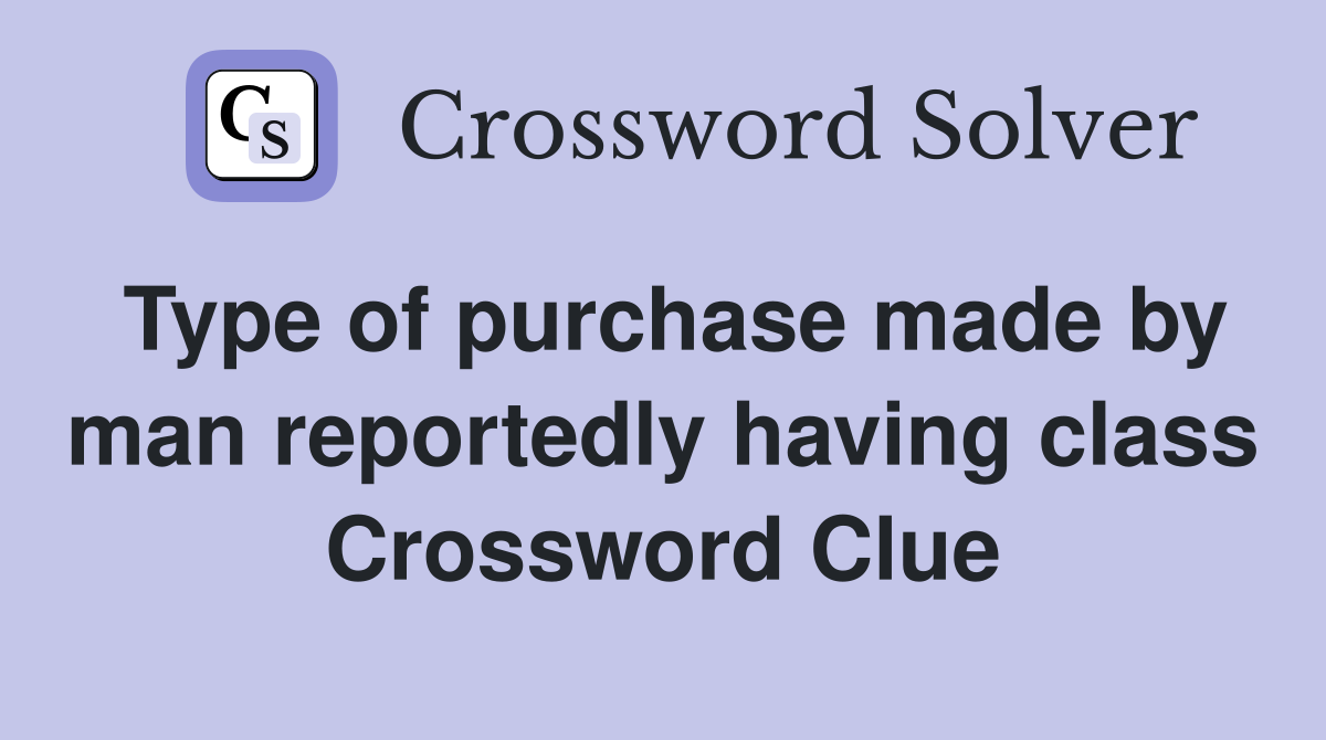 Type of purchase made by man reportedly having class Crossword Clue