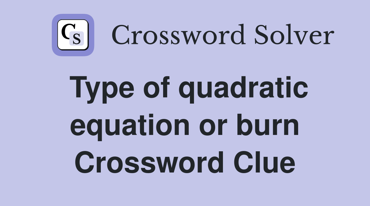 Type of quadratic equation or burn Crossword Clue