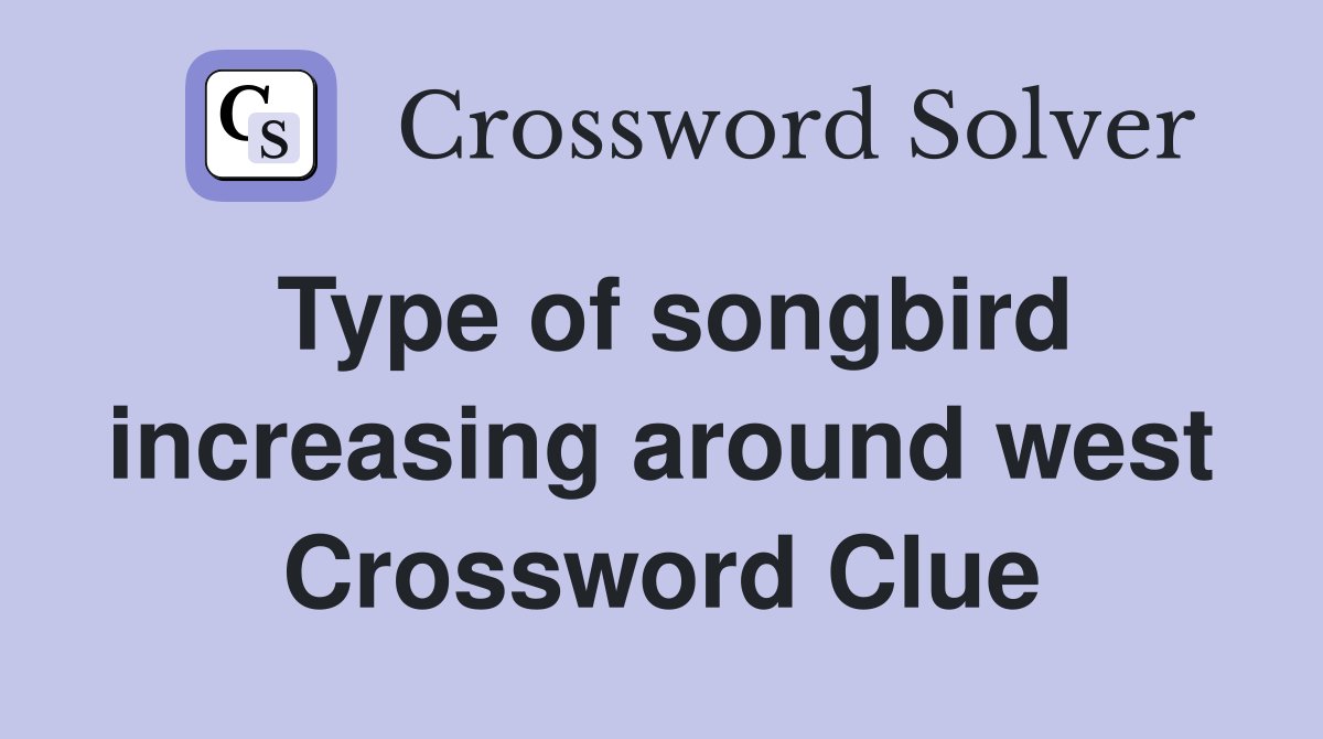 Type of songbird increasing around west Crossword Clue