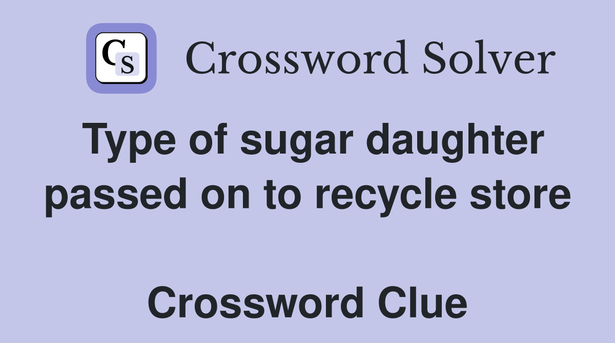 Type of sugar daughter passed on to recycle store  Crossword Clue
