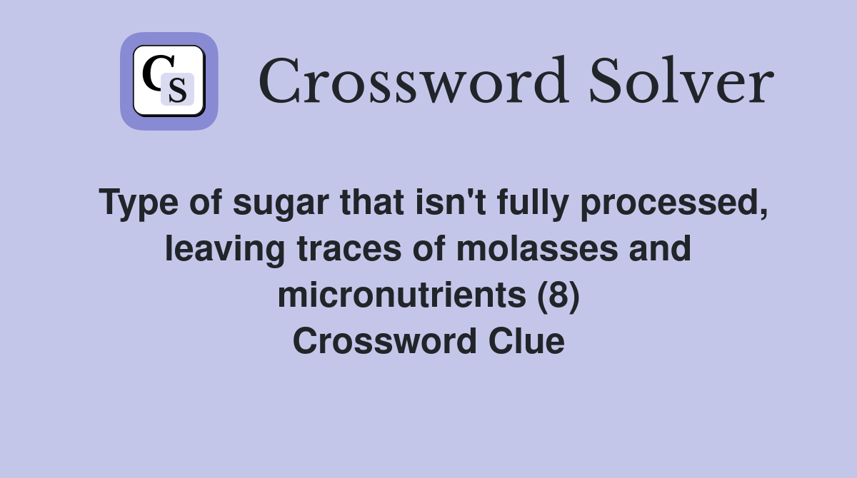 Type of sugar that isn't fully processed, leaving traces of molasses and micronutrients (8) Crossword Clue
