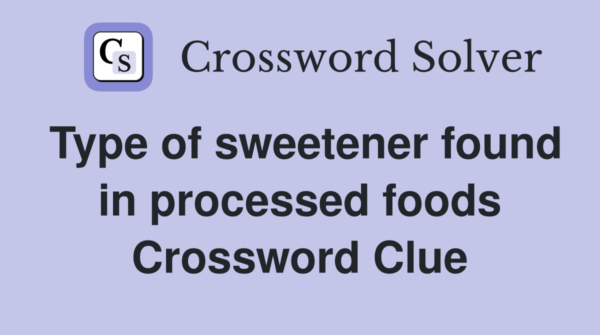 Type of sweetener found in processed foods Crossword Clue