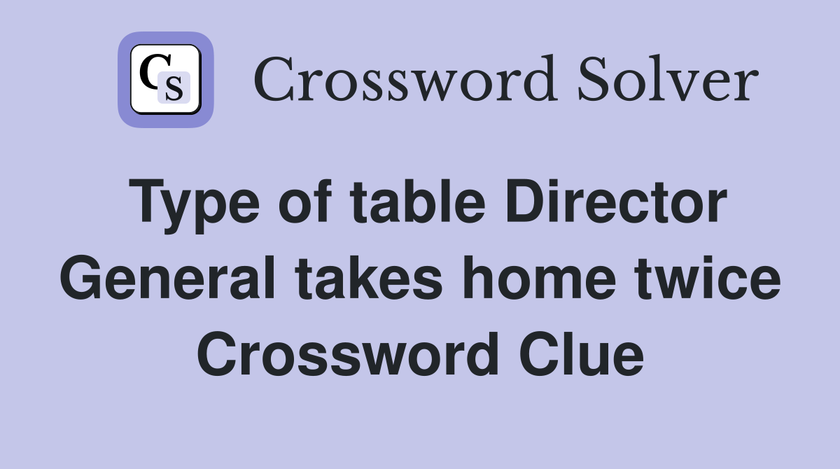 Type of table Director General takes home twice Crossword Clue