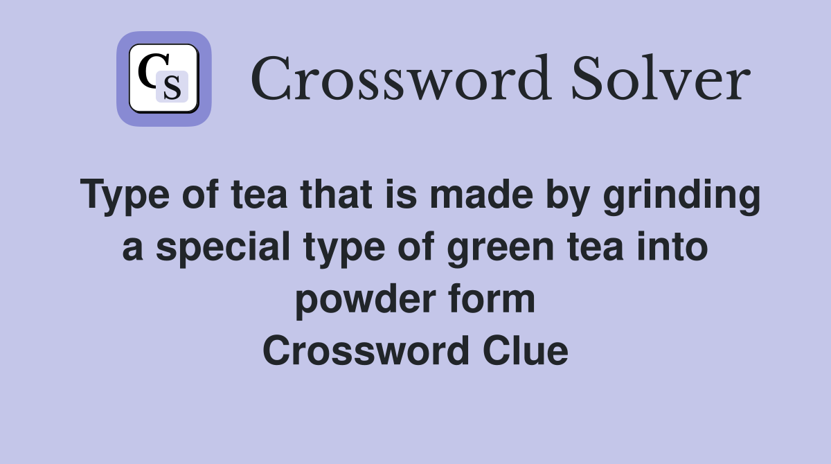Type of tea that is made by grinding a special type of green tea into powder form Crossword Clue