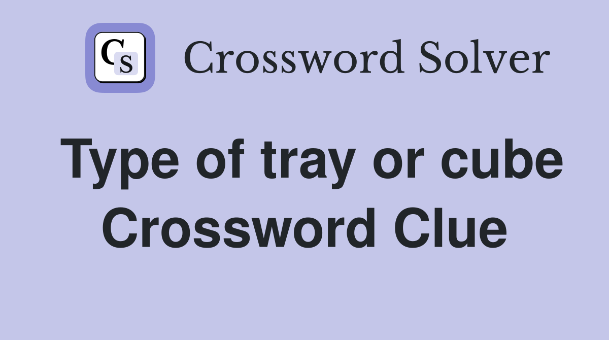 Type of tray or cube Crossword Clue
