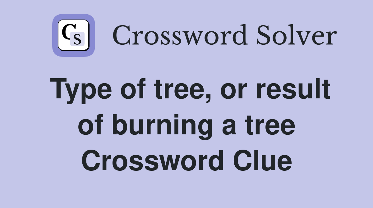 Type of tree, or result of burning a tree Crossword Clue