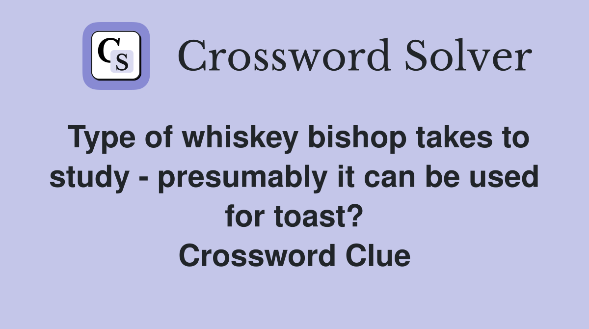 Type of whiskey bishop takes to study - presumably it can be used for toast? Crossword Clue