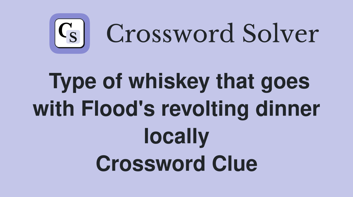 Type of whiskey that goes with Flood's revolting dinner locally Crossword Clue