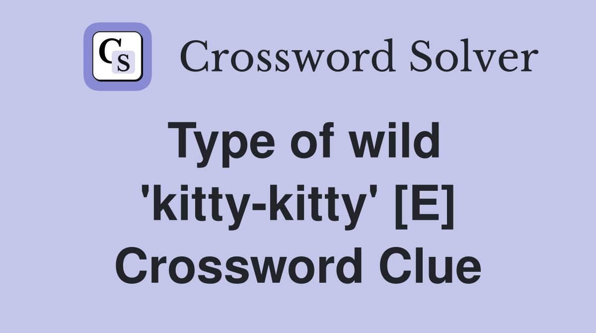 Type of wild 'kitty-kitty' [E] Crossword Clue