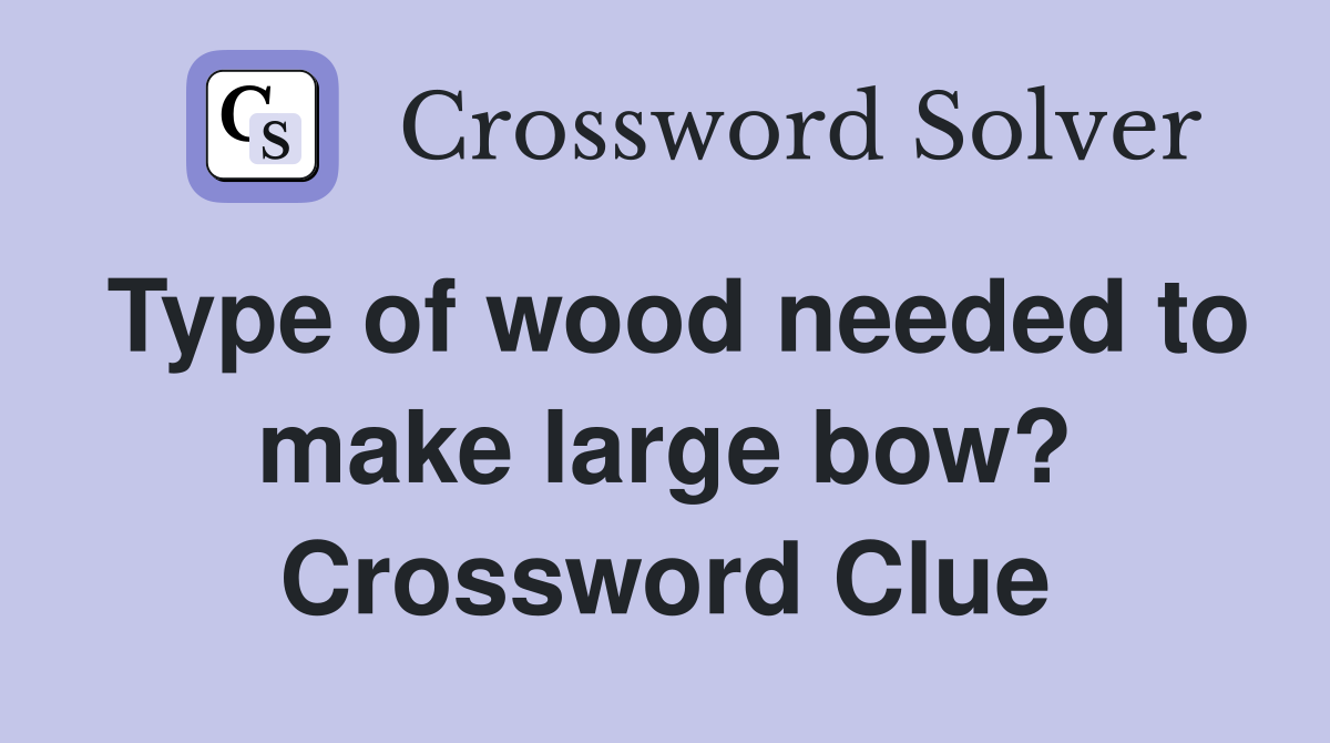 Type of wood needed to make large bow? Crossword Clue