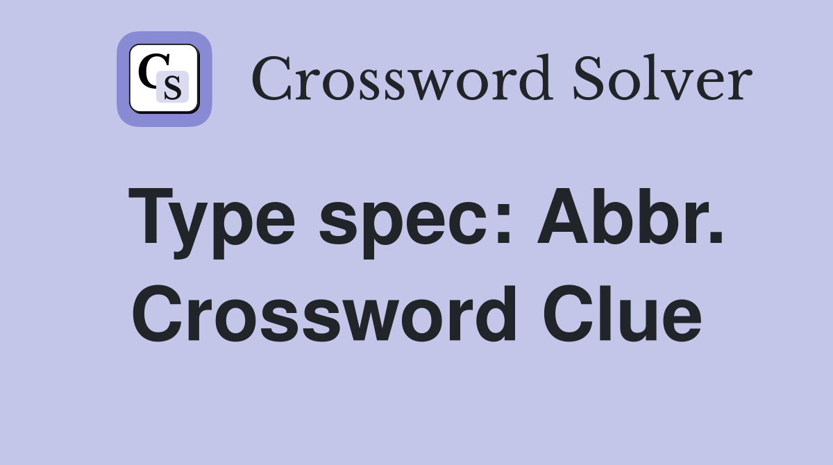 Type spec: Abbr. Crossword Clue