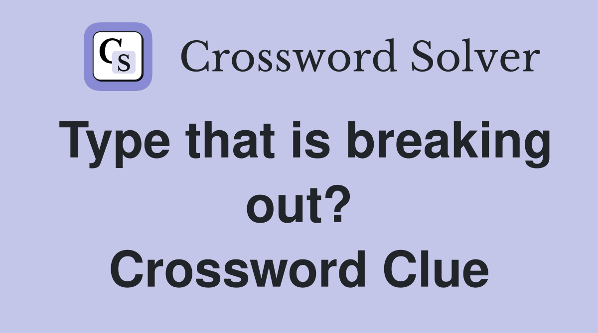 Type that is breaking out? Crossword Clue