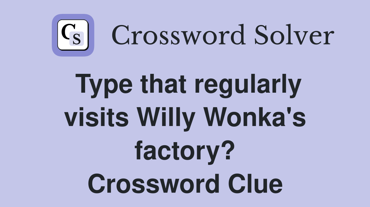 Type that regularly visits Willy Wonka's factory? Crossword Clue