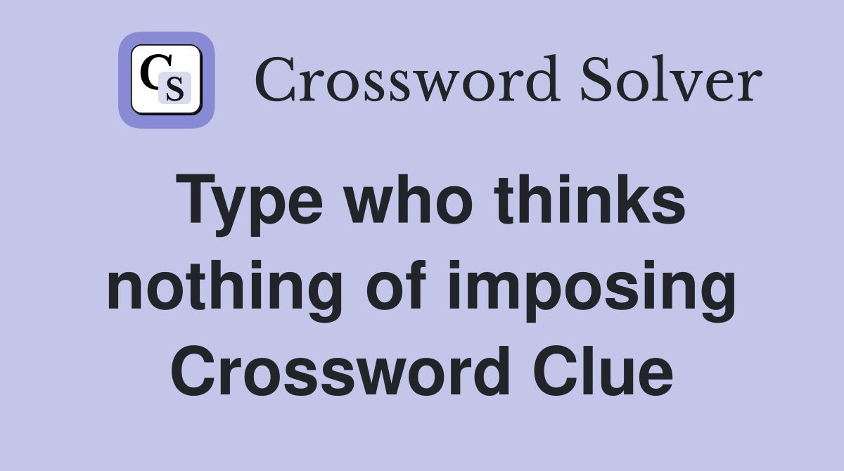 Type who thinks nothing of imposing Crossword Clue