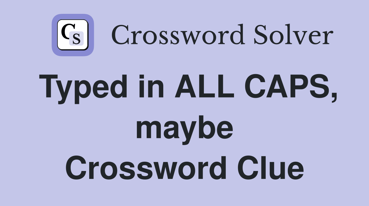 Typed in ALL CAPS, maybe Crossword Clue