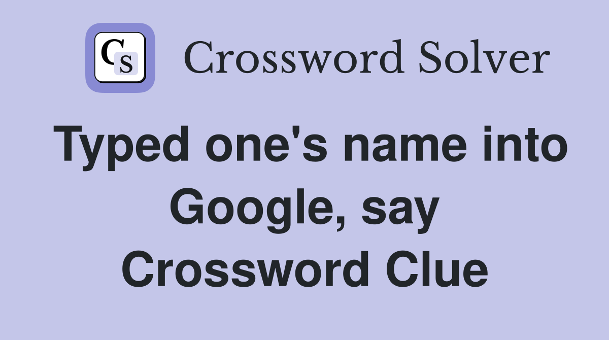 Typed one's name into Google, say Crossword Clue