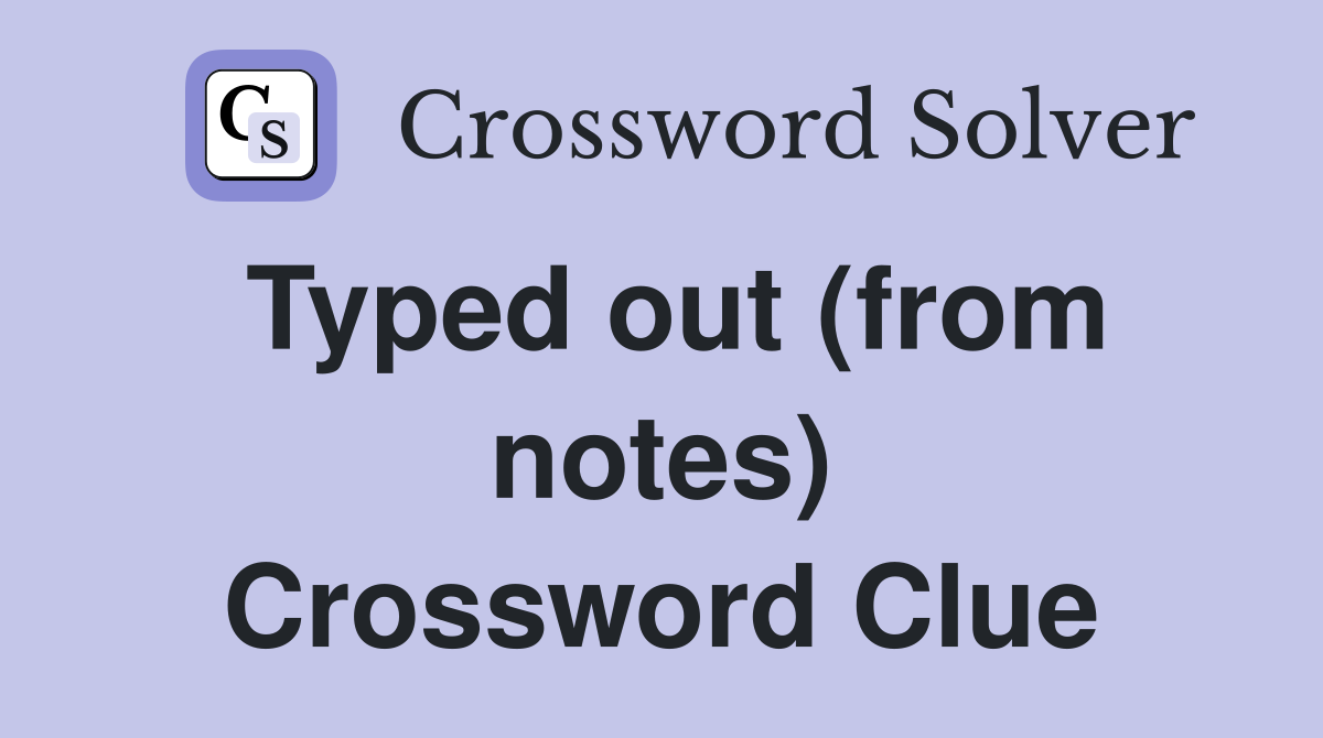 Typed out (from notes) Crossword Clue