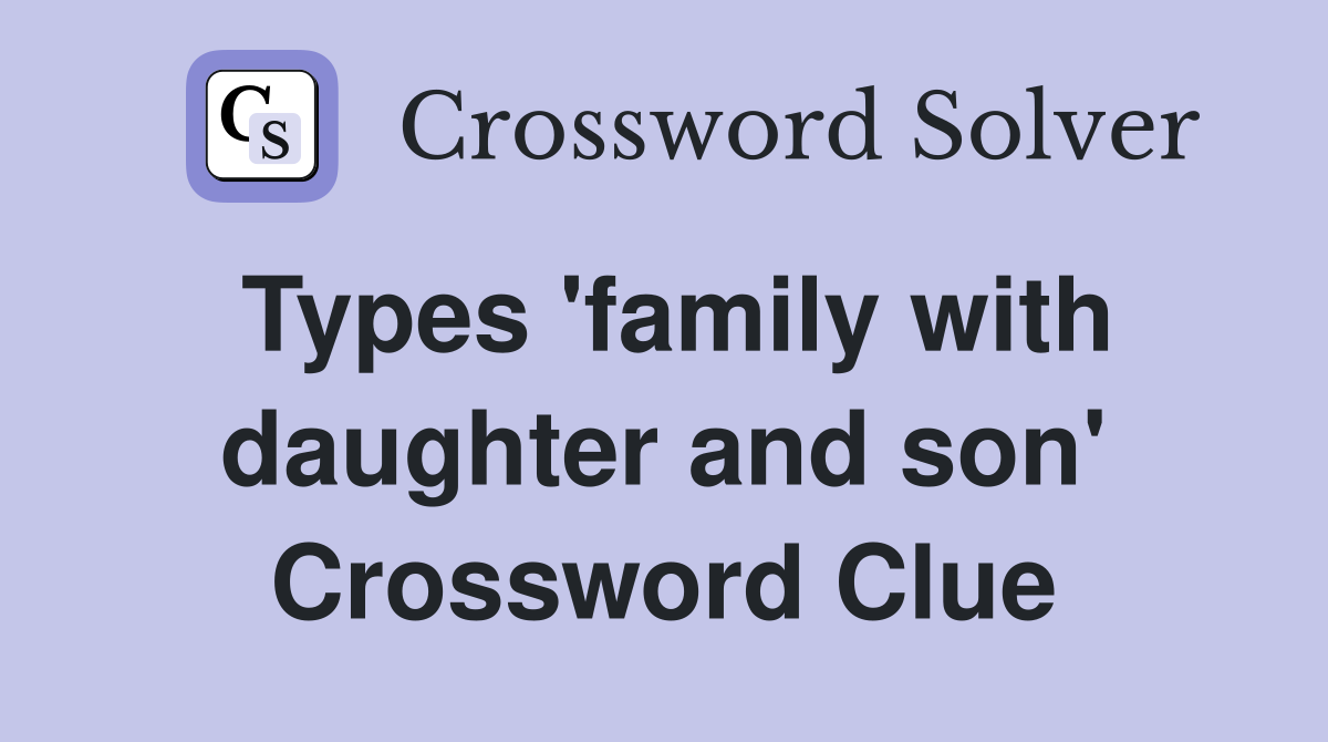 Types 'family with daughter and son' Crossword Clue