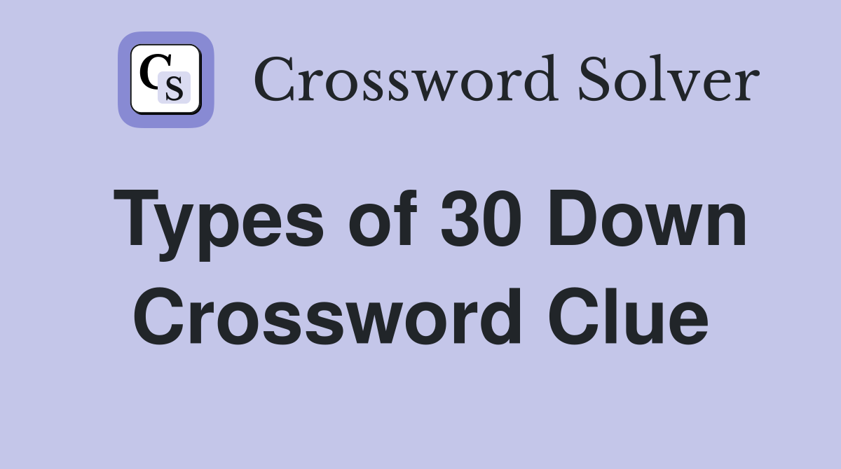 Types of 30 Down Crossword Clue