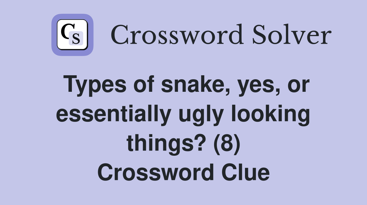 Types of snake, yes, or essentially ugly looking things? (8) Crossword Clue