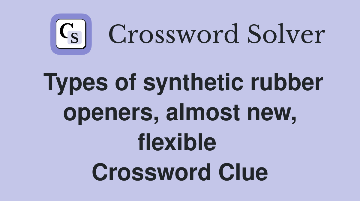 Types of synthetic rubber openers, almost new, flexible  Crossword Clue