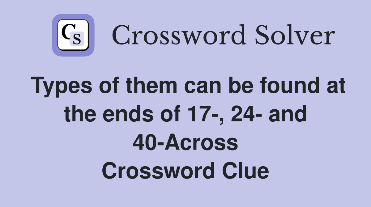 Types of them can be found at the ends of 17-, 24- and 40-Across Crossword Clue