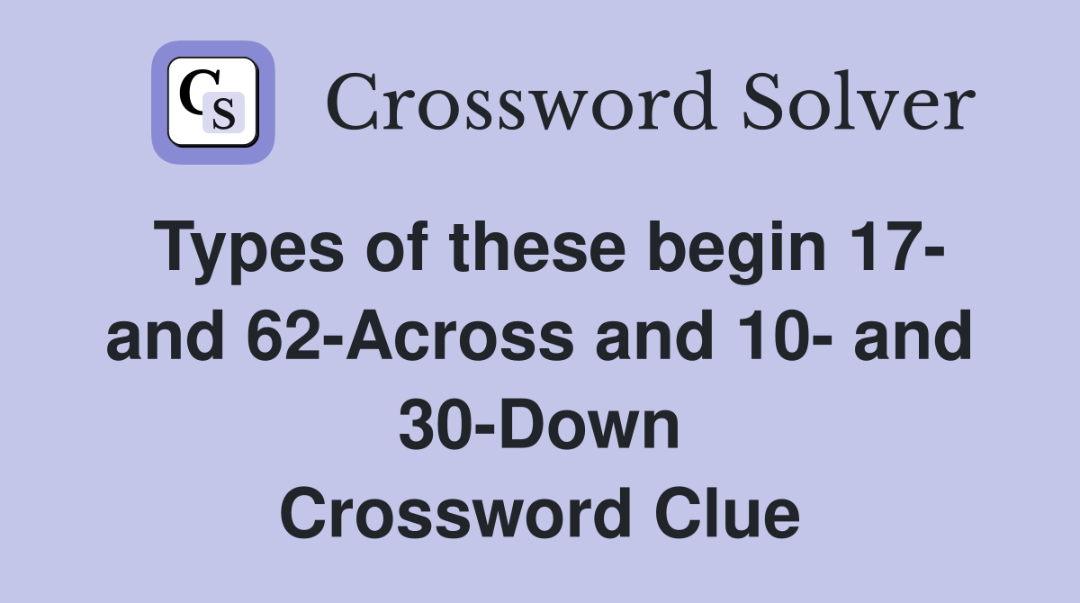 Types of these begin 17- and 62-Across and 10- and 30-Down Crossword Clue