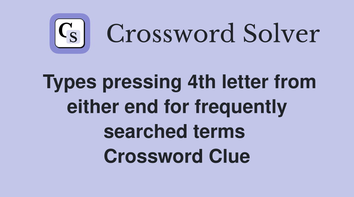 Types pressing 4th letter from either end for frequently searched terms  Crossword Clue
