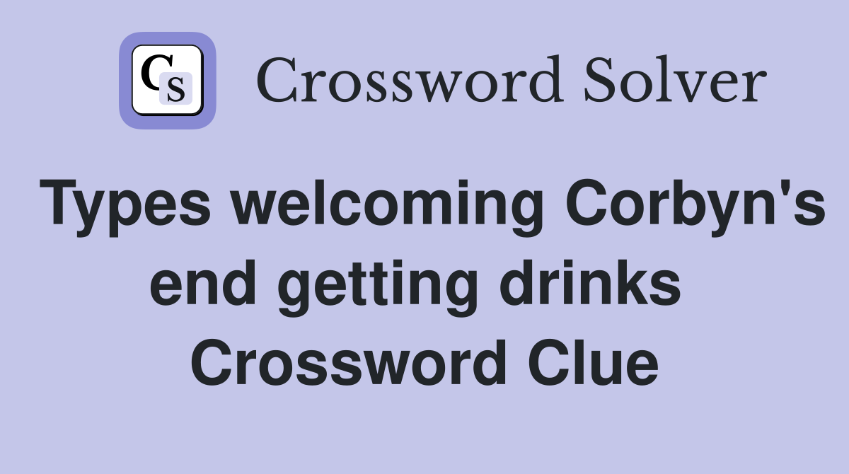 Types welcoming Corbyn's end getting drinks  Crossword Clue