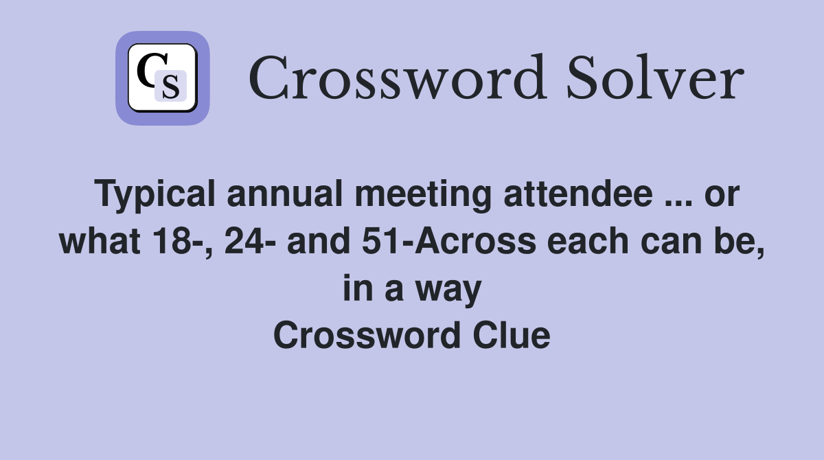 Typical annual meeting attendee ... or what 18-, 24- and 51-Across each can be, in a way Crossword Clue