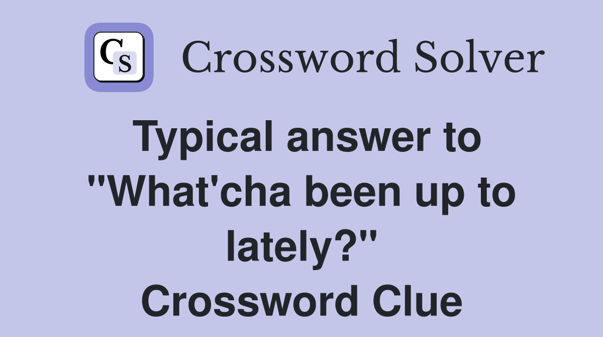 Typical answer to "What'cha been up to lately?" Crossword Clue