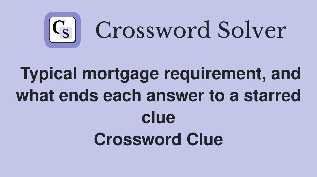 Typical mortgage requirement, and what ends each answer to a starred clue Crossword Clue
