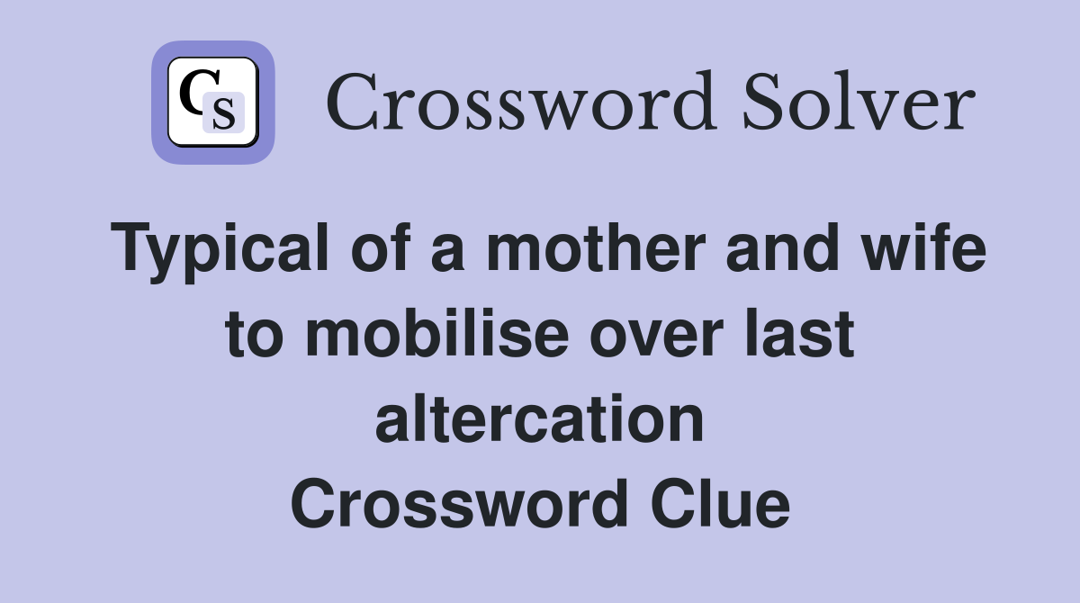 Typical of a mother and wife to mobilise over last altercation Crossword Clue