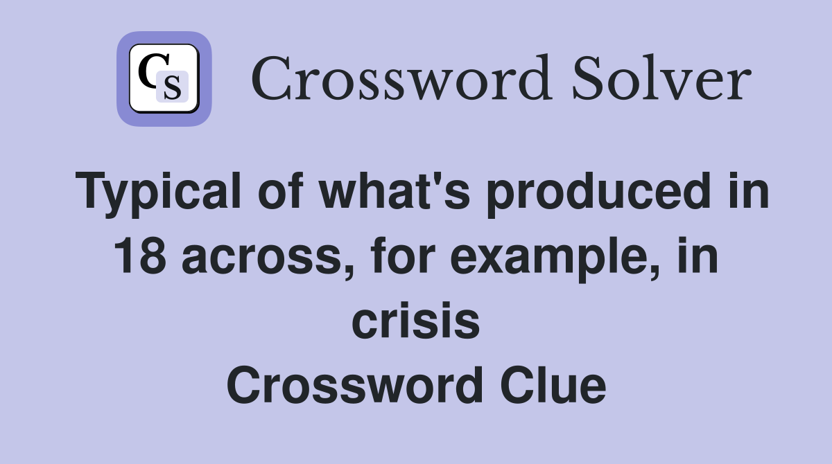 Typical of what's produced in 18 across, for example, in crisis Crossword Clue