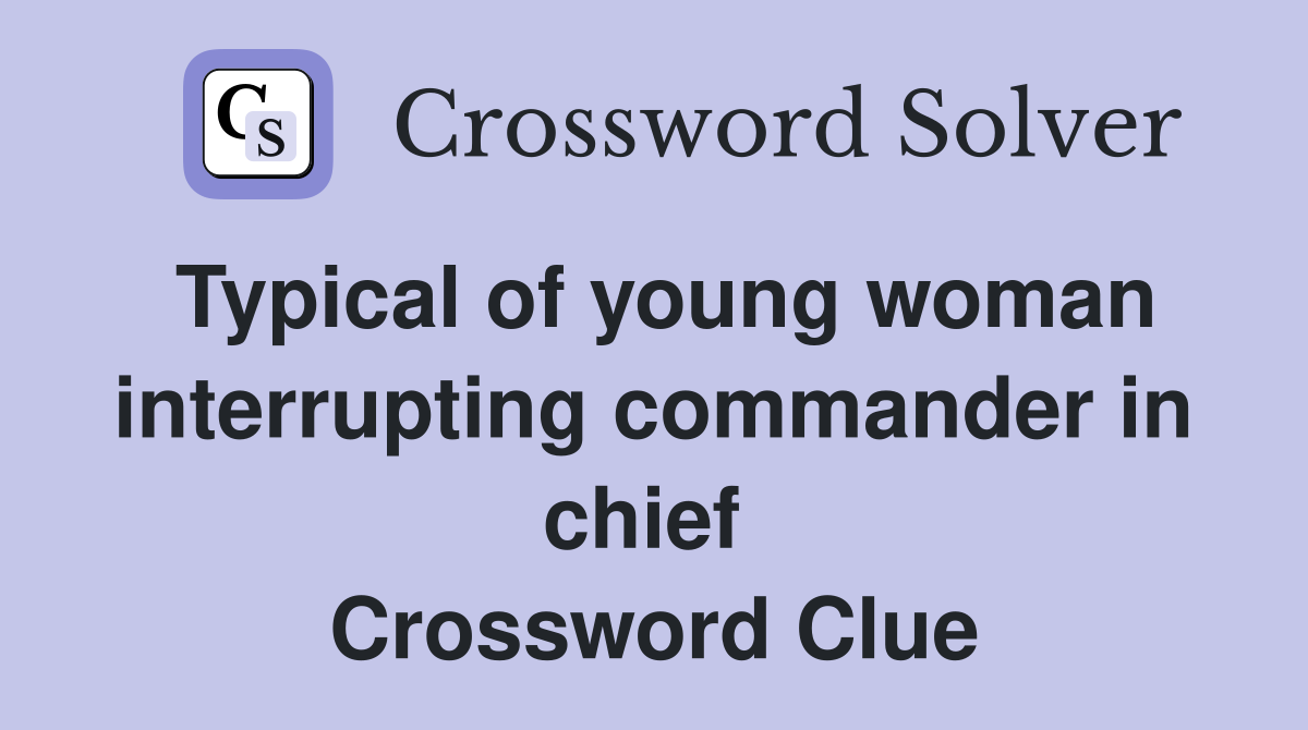 Typical of young woman interrupting commander in chief  Crossword Clue