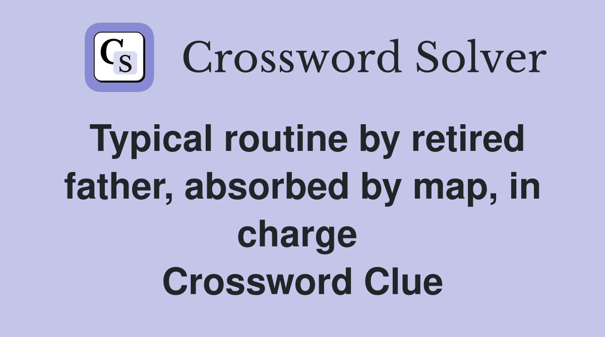 Typical routine by retired father, absorbed by map, in charge  Crossword Clue