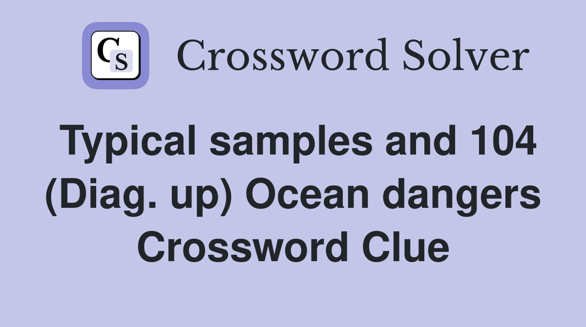 Typical samples and 104 (Diag. up) Ocean dangers Crossword Clue