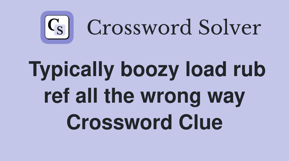Typically boozy load rub ref all the wrong way Crossword Clue