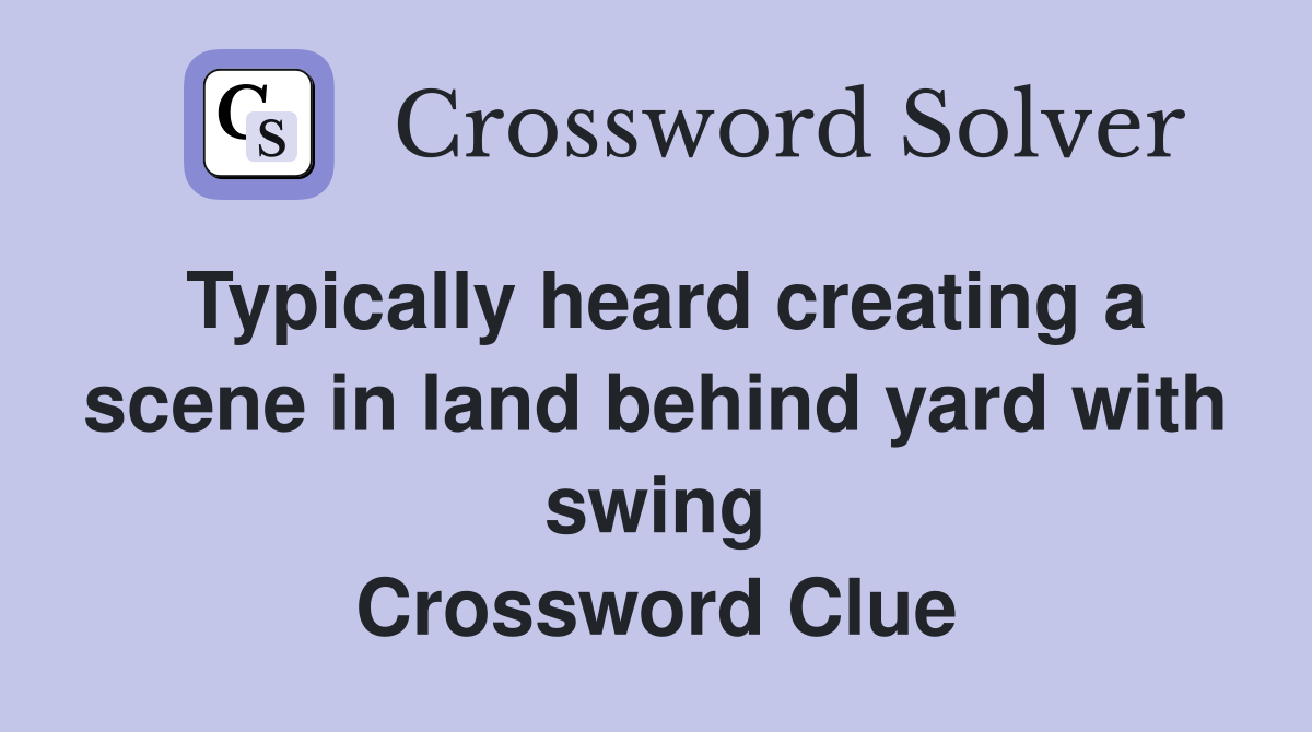Typically heard creating a scene in land behind yard with swing Crossword Clue