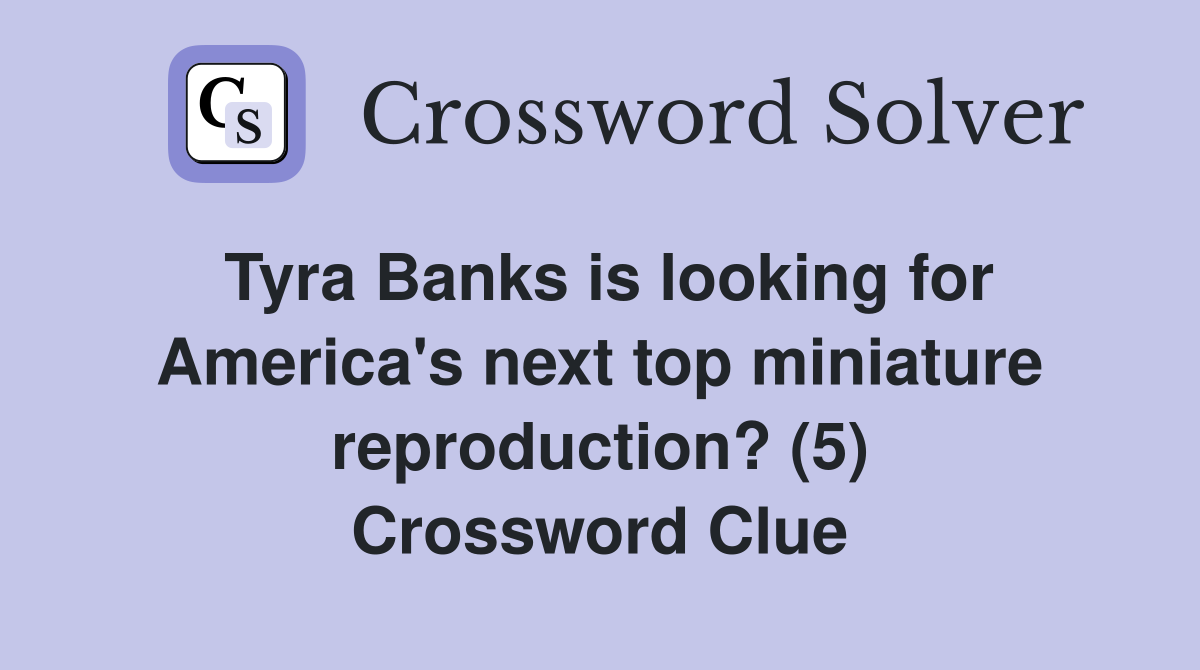 Tyra Banks is looking for America's next top miniature reproduction? (5) Crossword Clue