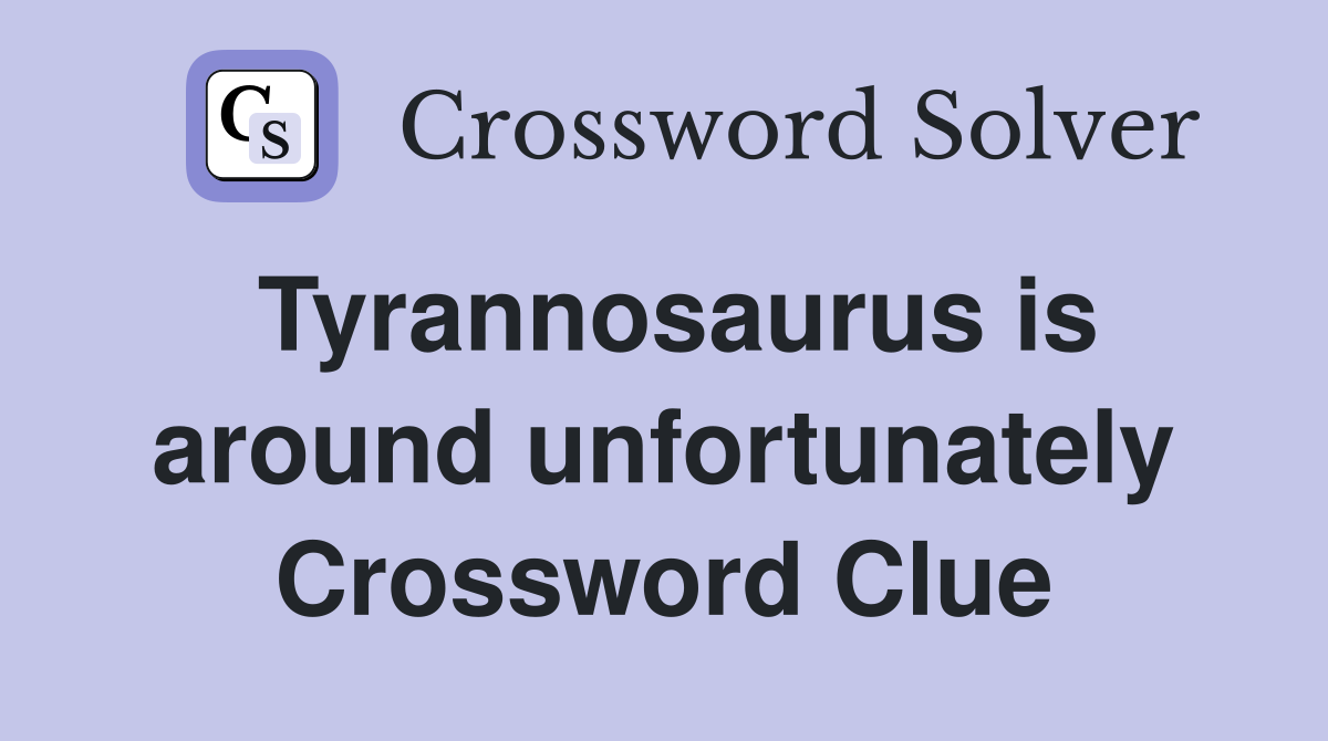 Tyrannosaurus is around unfortunately Crossword Clue