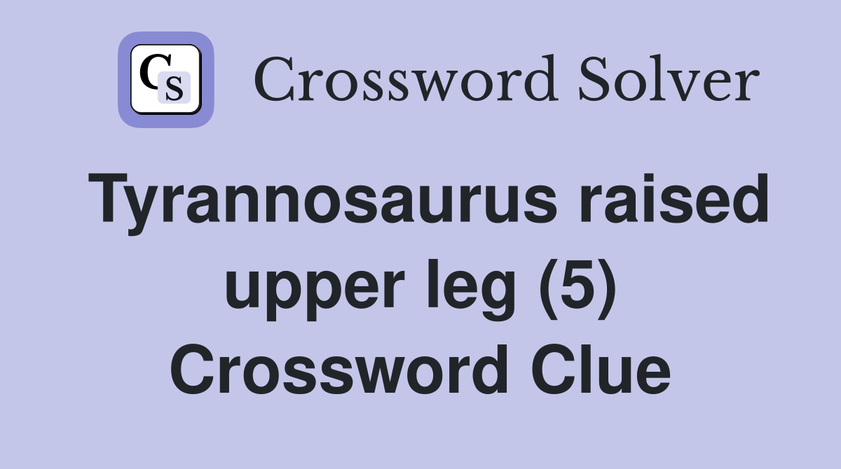 Tyrannosaurus raised upper leg (5) Crossword Clue